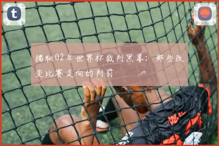 揭秘02年世界杯裁判黑幕：那些改变比赛走向的判罚