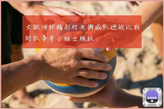 女欧洲杯精彩对决挪威队迎战比利时队争夺小组出线权