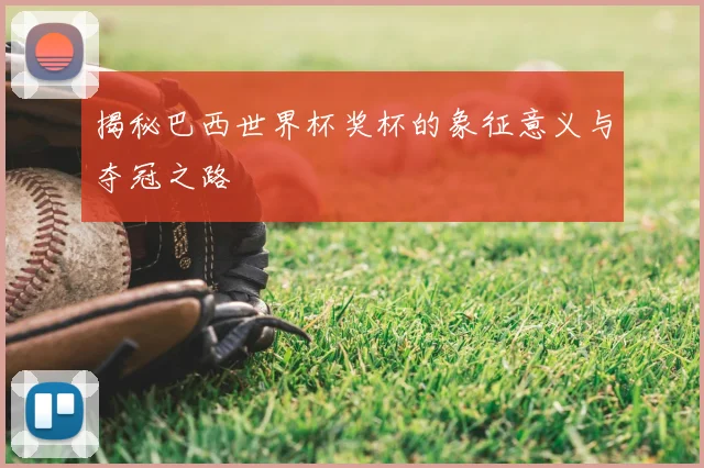 揭秘巴西世界杯奖杯的象征意义与夺冠之路