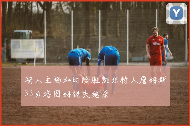 湖人主场加时险胜凯尔特人詹姆斯33分塔图姆错失绝杀