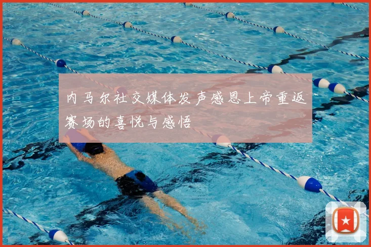 内马尔社交媒体发声感恩上帝重返赛场的喜悦与感悟