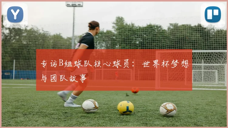 专访B组球队核心球员：世界杯梦想与团队故事