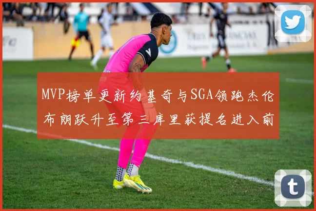 MVP榜单更新约基奇与SGA领跑杰伦布朗跃升至第三库里获提名进入前十
