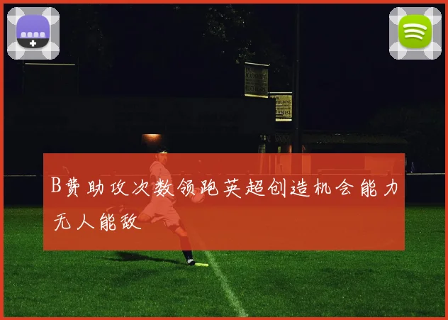 B费助攻次数领跑英超创造机会能力无人能敌
