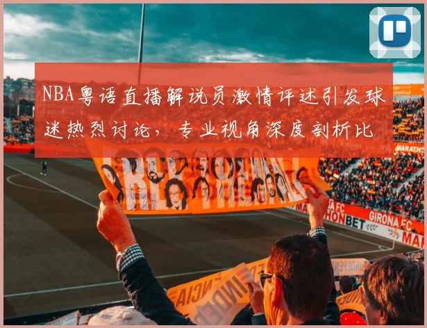 NBA粤语直播解说员激情评述引发球迷热烈讨论，专业视角深度剖析比赛战术变化
