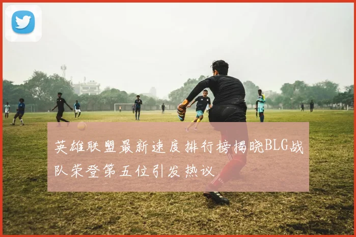 英雄联盟最新速度排行榜揭晓BLG战队荣登第五位引发热议
