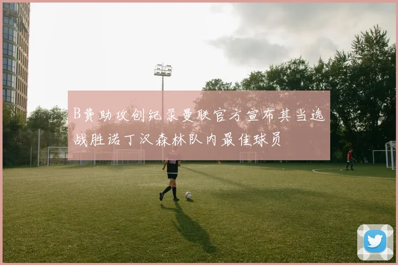 B费助攻创纪录曼联官方宣布其当选战胜诺丁汉森林队内最佳球员