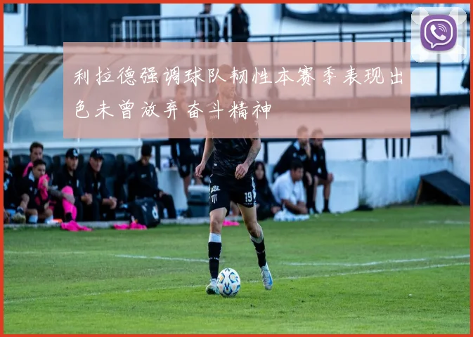 利拉德强调球队韧性本赛季表现出色未曾放弃奋斗精神