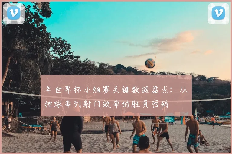年世界杯小组赛关键数据盘点：从控球率到射门效率的胜负密码