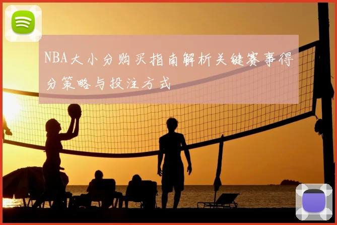 NBA大小分购买指南解析关键赛事得分策略与投注方式