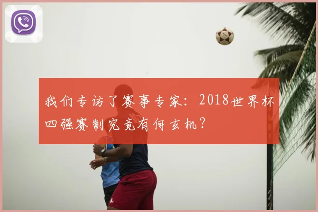 我们专访了赛事专家：2018世界杯四强赛制究竟有何玄机？