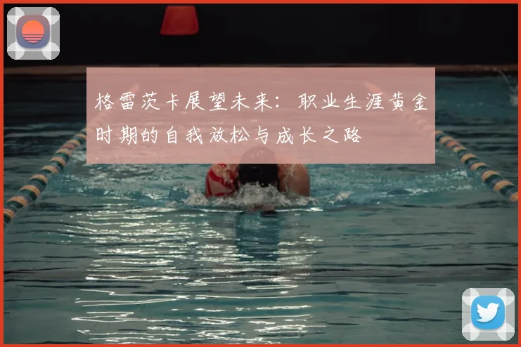 格雷茨卡展望未来：职业生涯黄金时期的自我放松与成长之路