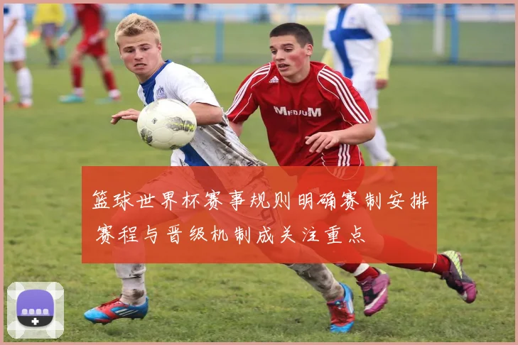 篮球世界杯赛事规则明确赛制安排 赛程与晋级机制成关注重点
