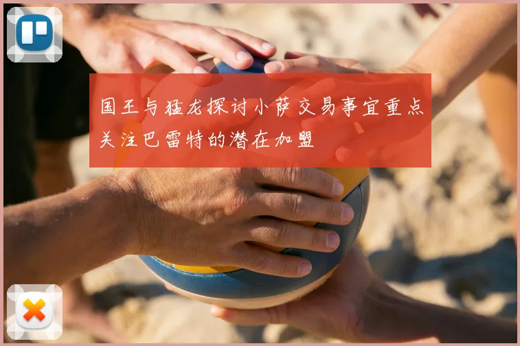 国王与猛龙探讨小萨交易事宜重点关注巴雷特的潜在加盟