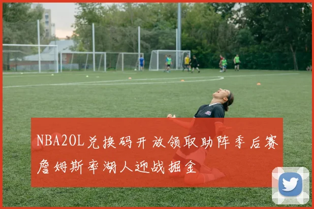 NBA2OL兑换码开放领取助阵季后赛詹姆斯率湖人迎战掘金