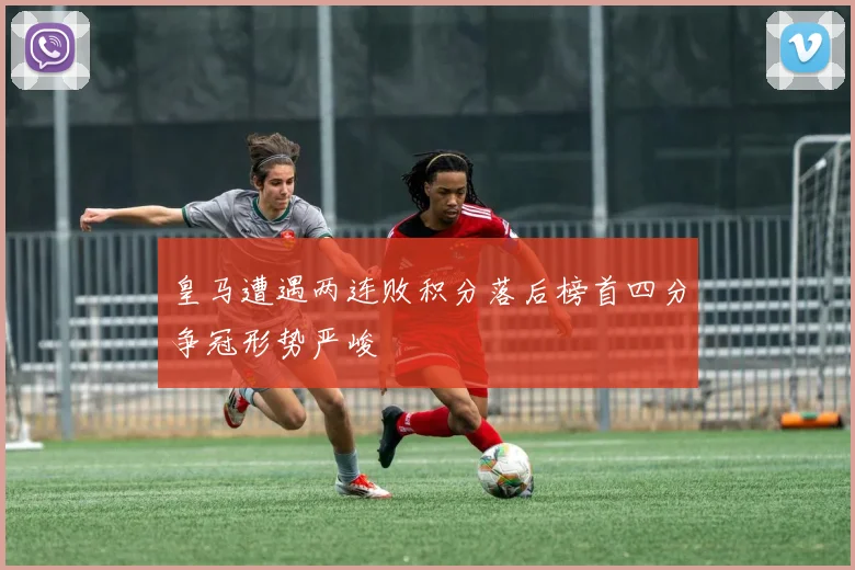 皇马遭遇两连败积分落后榜首四分争冠形势严峻