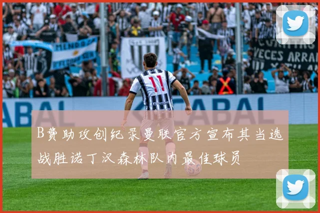 B费助攻创纪录曼联官方宣布其当选战胜诺丁汉森林队内最佳球员