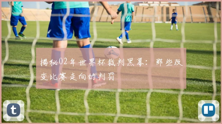 揭秘02年世界杯裁判黑幕：那些改变比赛走向的判罚