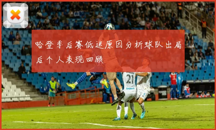哈登季后赛低迷原因分析球队出局后个人表现回顾