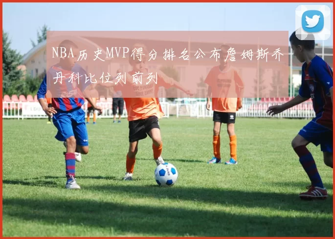 NBA历史MVP得分排名公布詹姆斯乔丹科比位列前列