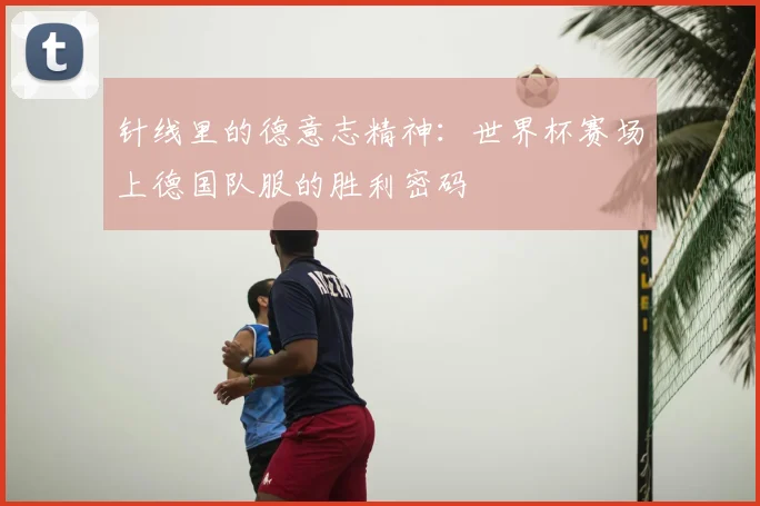 针线里的德意志精神:世界杯赛场上德国队服的胜利密码