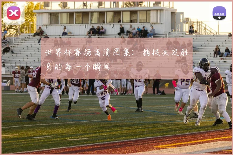 世界杯赛场高清图集：捕捉决定胜负的每一个瞬间