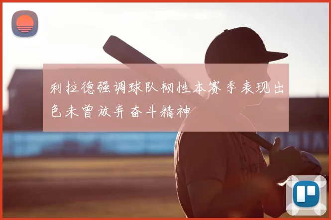 利拉德强调球队韧性本赛季表现出色未曾放弃奋斗精神