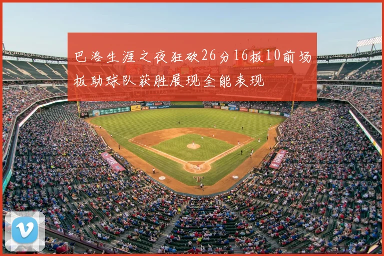 巴洛生涯之夜狂砍26分16板10前场板助球队获胜展现全能表现