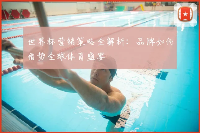 世界杯营销策略全解析：品牌如何借势全球体育盛宴