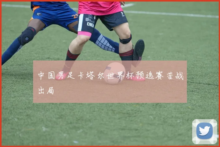 中国男足卡塔尔世界杯预选赛苦战出局