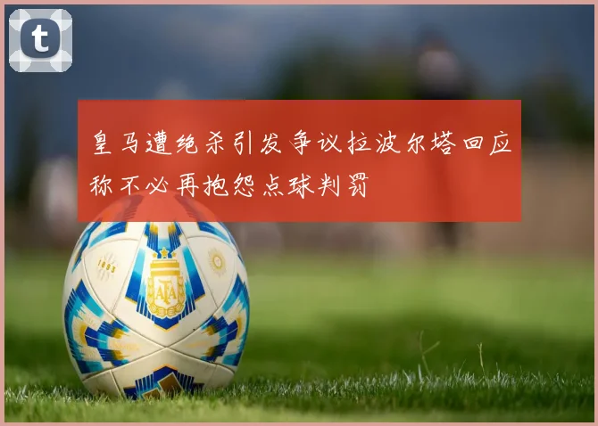 皇马遭绝杀引发争议拉波尔塔回应称不必再抱怨点球判罚