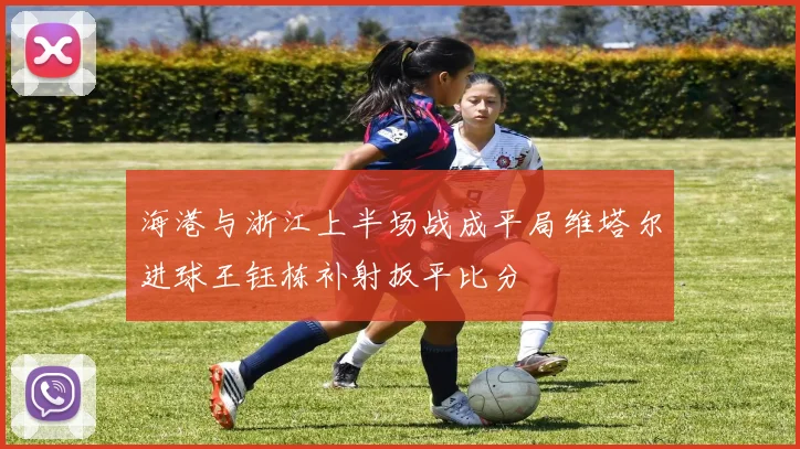 海港与浙江上半场战成平局维塔尔进球王钰栋补射扳平比分