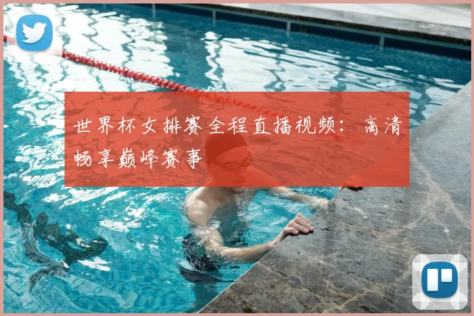 世界杯女排赛全程直播视频：高清畅享巅峰赛事