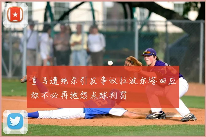 皇马遭绝杀引发争议拉波尔塔回应称不必再抱怨点球判罚