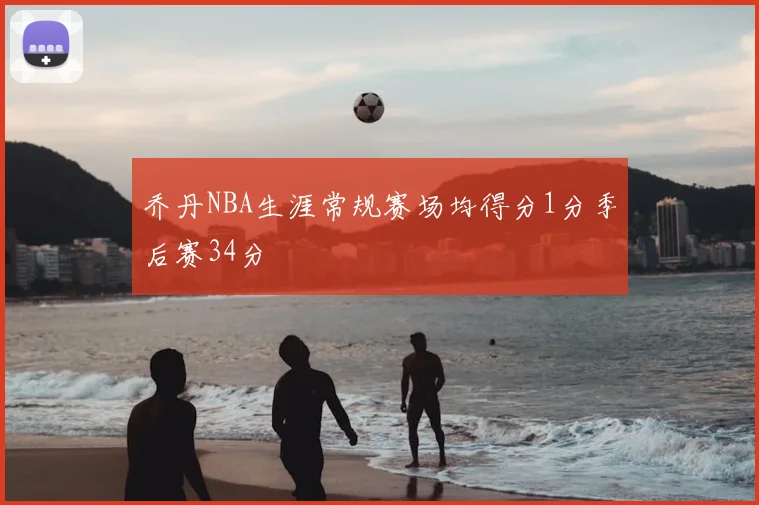 乔丹NBA生涯常规赛场均得分1分季后赛34分