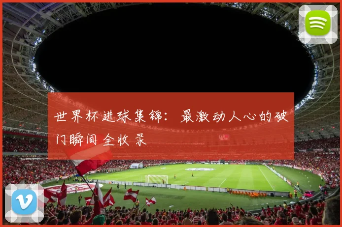 世界杯进球集锦：最激动人心的破门瞬间全收录