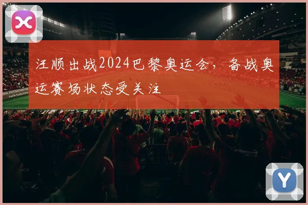 汪顺出战2024巴黎奥运会，备战奥运赛场状态受关注