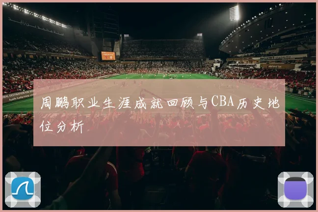 周鹏职业生涯成就回顾与CBA历史地位分析