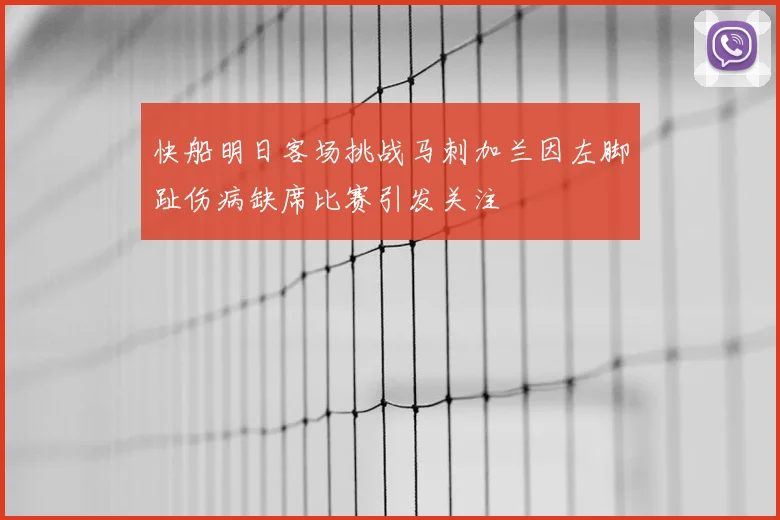 快船明日客场挑战马刺加兰因左脚趾伤病缺席比赛引发关注