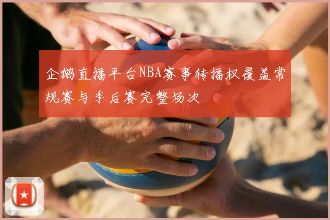 企鹅直播平台NBA赛事转播权覆盖常规赛与季后赛完整场次