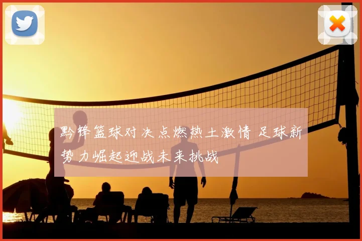 黔锋篮球对决点燃热土激情 足球新势力崛起迎战未来挑战