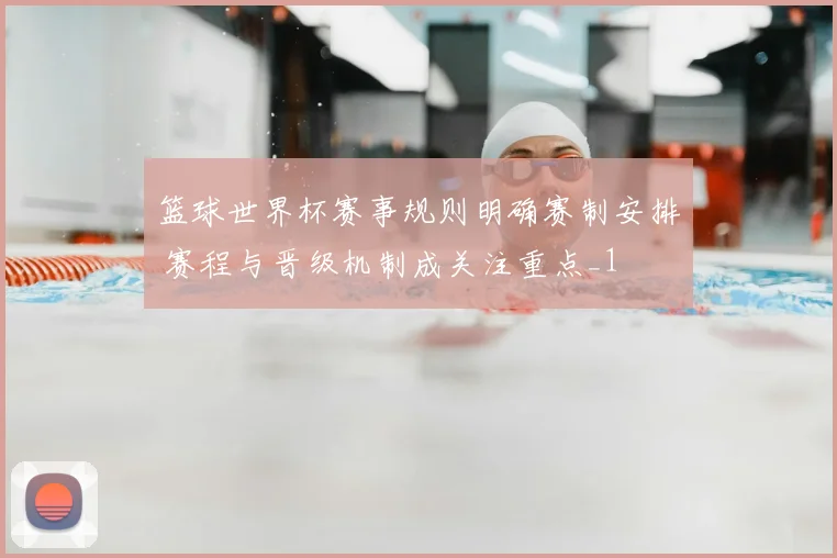 篮球世界杯赛事规则明确赛制安排 赛程与晋级机制成关注重点_1