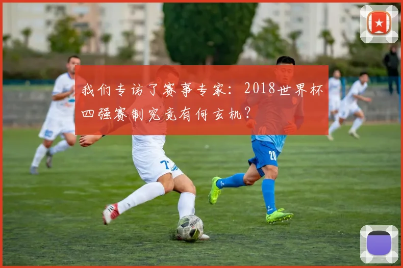 我们专访了赛事专家：2018世界杯四强赛制究竟有何玄机？