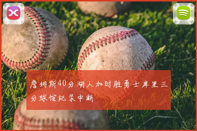 詹姆斯40分湖人加时胜勇士库里三分球馆纪录中断