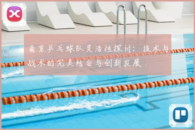 南京乒乓球队灵活性探讨：技术与战术的完美结合与创新发展