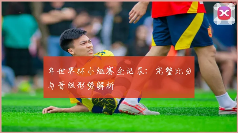 年世界杯小组赛全记录：完整比分与晋级形势解析