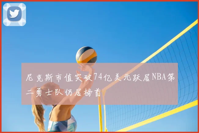 尼克斯市值突破74亿美元跃居NBA第二勇士队仍居榜首