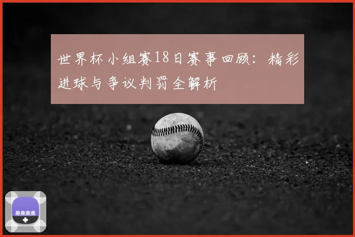 世界杯小组赛18日赛事回顾:精彩进球与争议判罚全解析