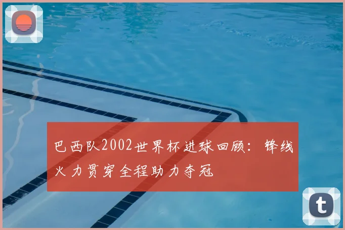 巴西队2002世界杯进球回顾：锋线火力贯穿全程助力夺冠