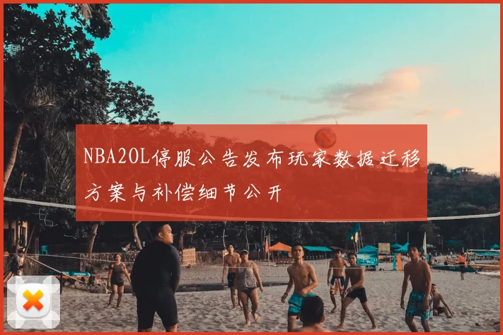 NBA2OL停服公告发布玩家数据迁移方案与补偿细节公开